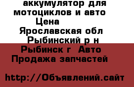 аккумулятор для мотоциклов и авто  › Цена ­ 1 000 - Ярославская обл., Рыбинский р-н, Рыбинск г. Авто » Продажа запчастей   